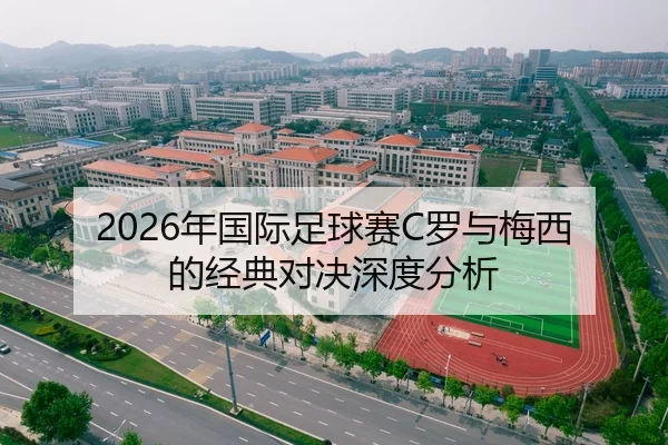 2026年国际足球赛C罗与梅西的经典对决深度分析