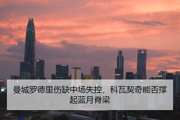 曼城罗德里伤缺中场失控，科瓦契奇能否撑起蓝月脊梁
