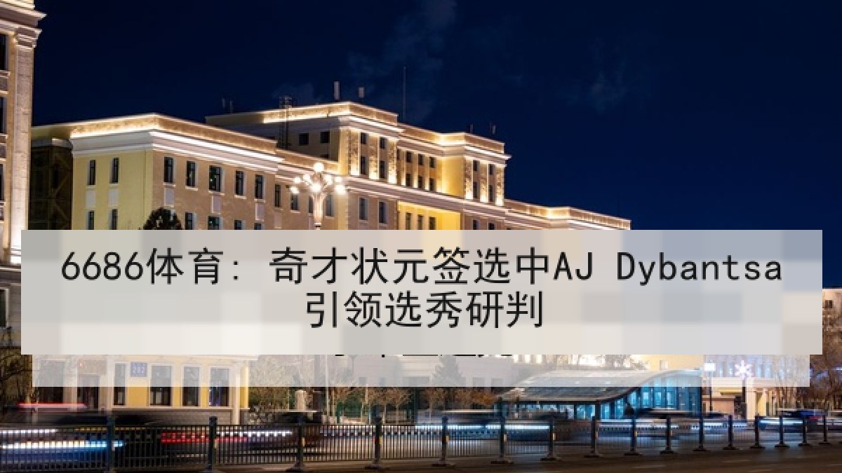 6686体育: 奇才状元签选中AJ Dybantsa引领选秀研判