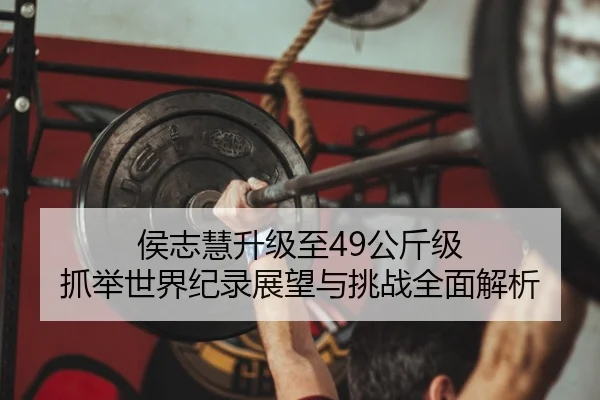 侯志慧升级至49公斤级 抓举世界纪录展望与挑战全面解析