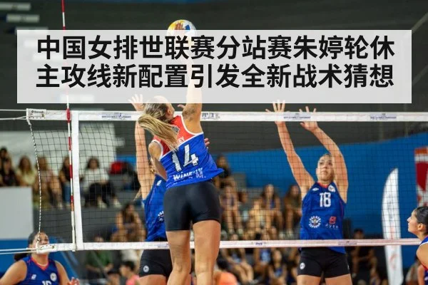 中国女排世联赛分站赛朱婷轮休主攻线新配置引发全新战术猜想