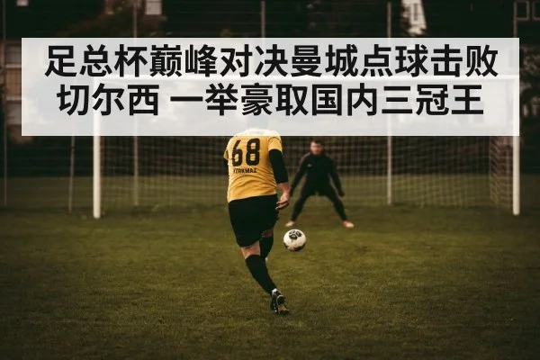 足总杯巅峰对决曼城点球击败切尔西 一举豪取国内三冠王