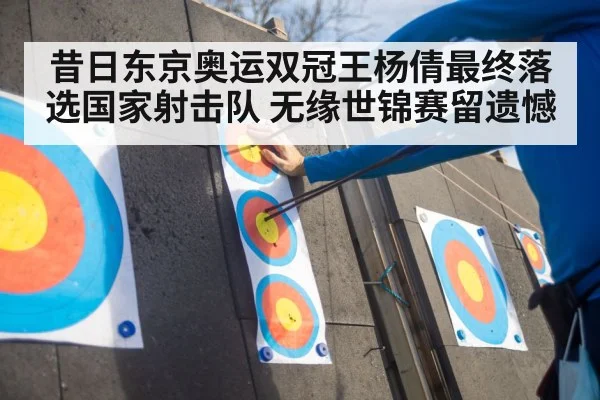 昔日东京奥运双冠王杨倩最终落选国家射击队 无缘世锦赛留遗憾
