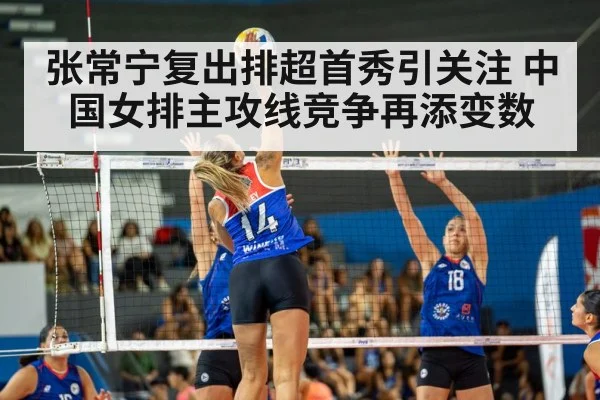 张常宁复出排超首秀引关注 中国女排主攻线竞争再添变数