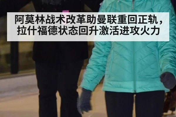 阿莫林战术改革助曼联重回正轨，拉什福德状态回升激活进攻火力