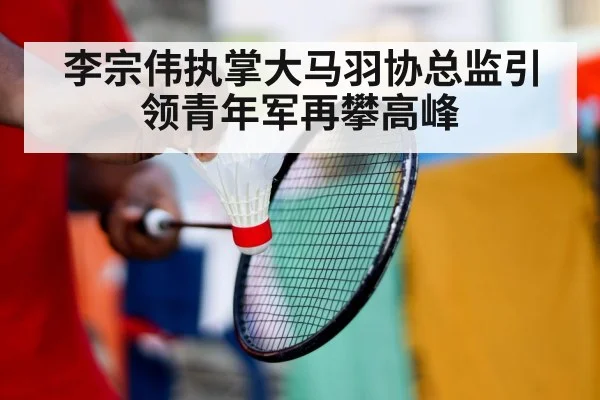 李宗伟执掌大马羽协总监引领青年军再攀高峰
