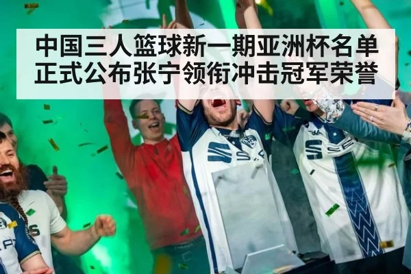 中国三人篮球新一期亚洲杯名单正式公布张宁领衔冲击冠军荣誉